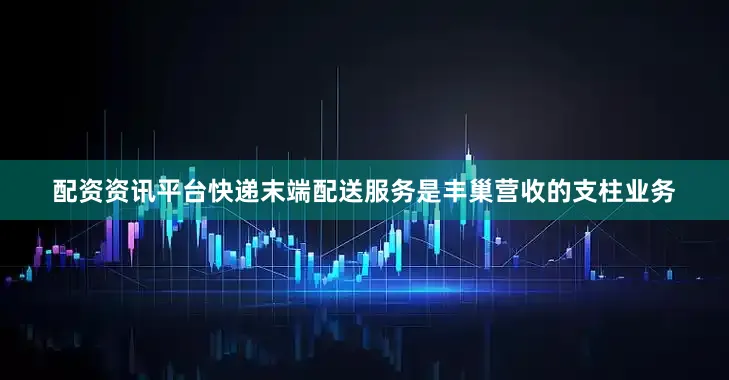 配资资讯平台快递末端配送服务是丰巢营收的支柱业务