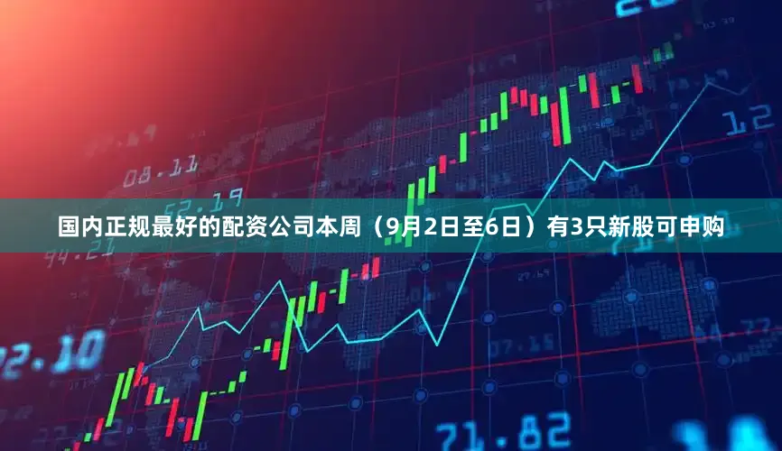 国内正规最好的配资公司本周（9月2日至6日）有3只新股可申购