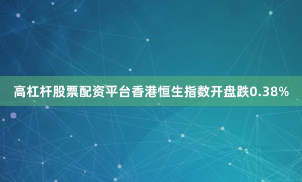 高杠杆股票配资平台香港恒生指数开盘跌0.38%