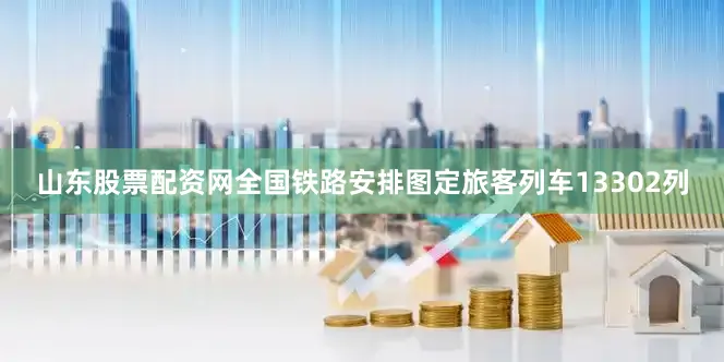 山东股票配资网全国铁路安排图定旅客列车13302列