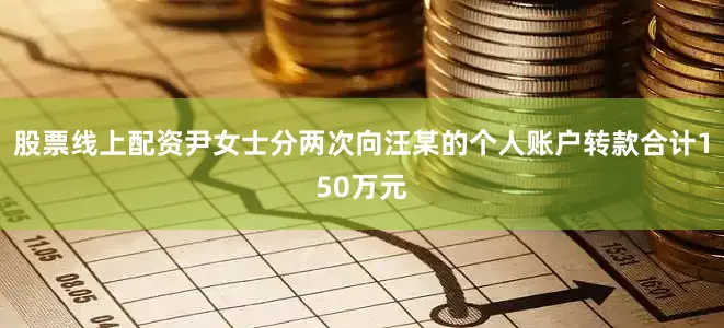 股票线上配资尹女士分两次向汪某的个人账户转款合计150万元