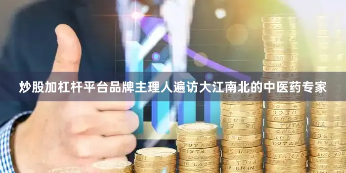 炒股加杠杆平台品牌主理人遍访大江南北的中医药专家