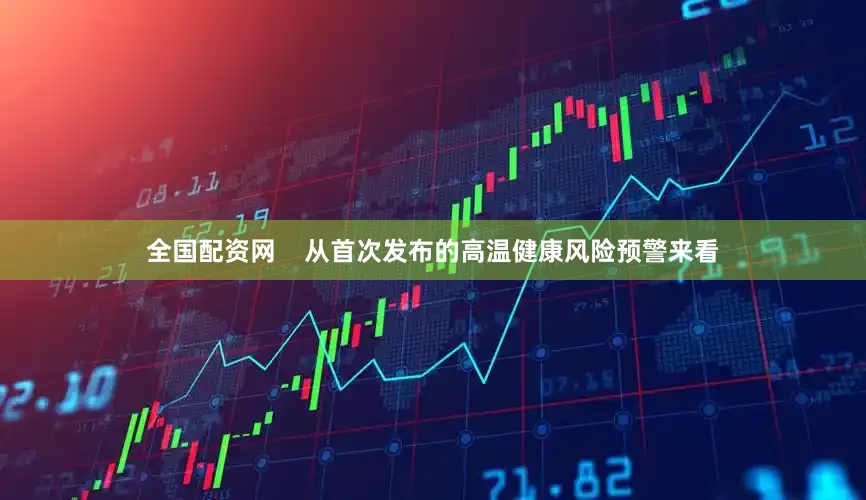 全国配资网    从首次发布的高温健康风险预警来看