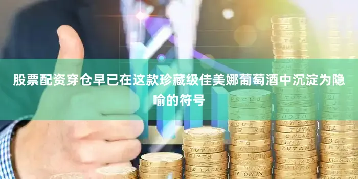 股票配资穿仓早已在这款珍藏级佳美娜葡萄酒中沉淀为隐喻的符号