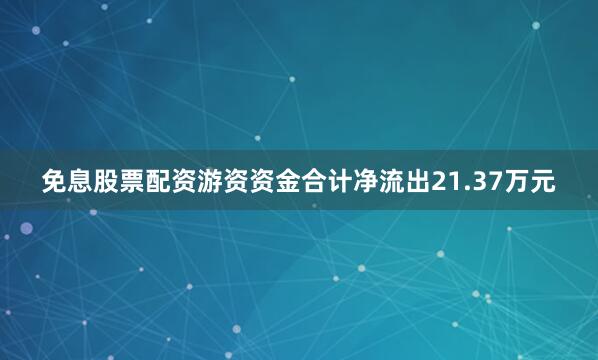 免息股票配资游资资金合计净流出21.37万元