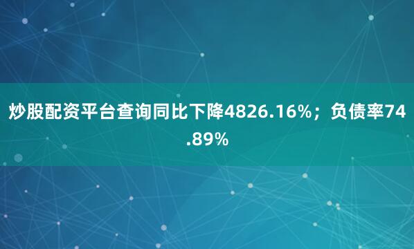 炒股配资平台查询同比下降4826.16%；负债率74.89%