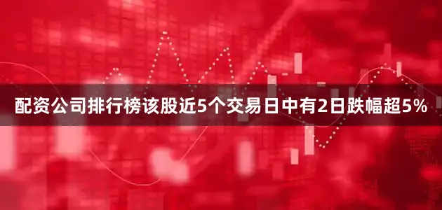 配资公司排行榜该股近5个交易日中有2日跌幅超5%