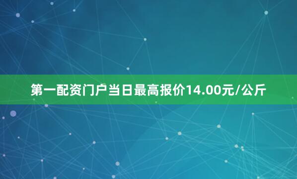 第一配资门户当日最高报价14.00元/公斤