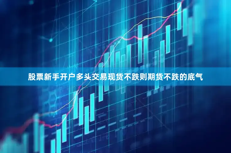 股票新手开户多头交易现货不跌则期货不跌的底气