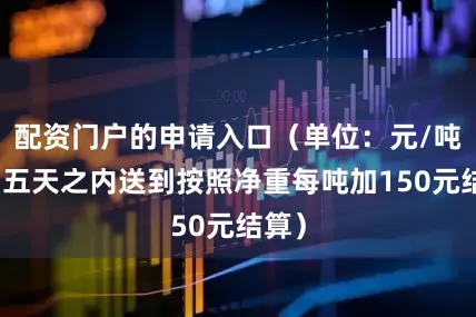 配资门户的申请入口（单位：元/吨）（五天之内送到按照净重每吨加150元结算）