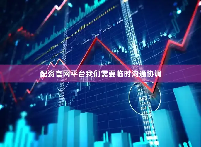 配资官网平台我们需要临时沟通协调