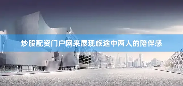 炒股配资门户网来展现旅途中两人的陪伴感