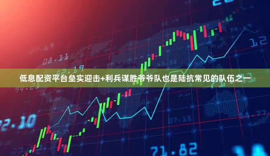 低息配资平台垒实迎击+利兵谋胜爷爷队也是陆抗常见的队伍之一