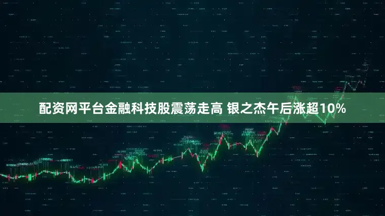 配资网平台金融科技股震荡走高 银之杰午后涨超10%