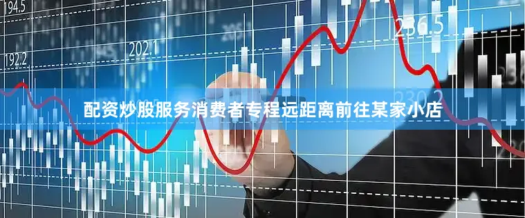 配资炒股服务消费者专程远距离前往某家小店
