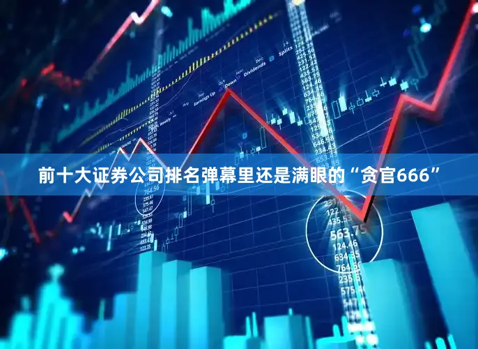 前十大证券公司排名弹幕里还是满眼的“贪官666”