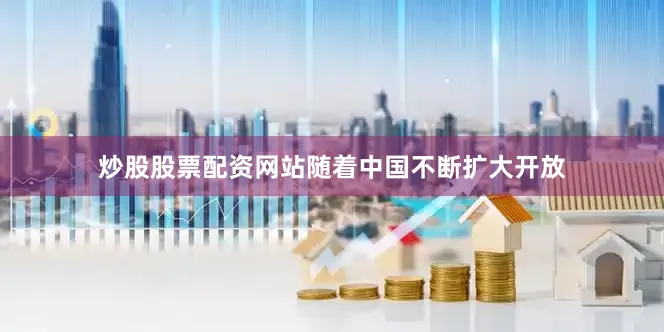 炒股股票配资网站随着中国不断扩大开放