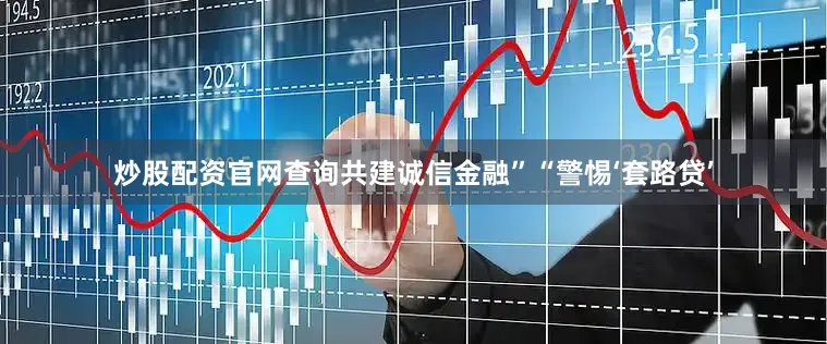 炒股配资官网查询共建诚信金融”“警惕‘套路贷’